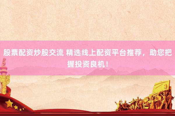 股票配资炒股交流 精选线上配资平台推荐,助您把握投资良机!