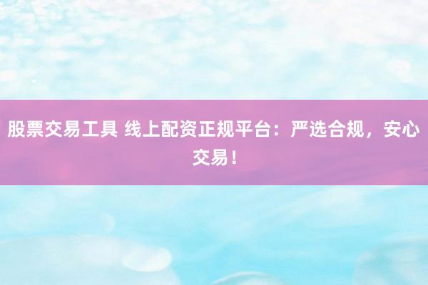 股票交易工具 线上配资正规平台:严选合规,安心交易!