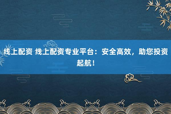 线上配资 线上配资专业平台:安全高效,助您投资起航!