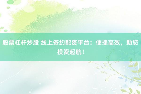 股票杠杆炒股 线上签约配资平台:便捷高效,助您投资起航!