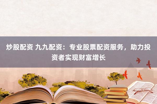 炒股配资 九九配资:专业股票配资服务,助力投资者实现财富增长