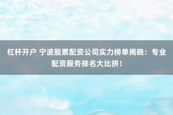 杠杆开户 宁波股票配资公司实力榜单揭晓:专业配资服务排名大比拼!