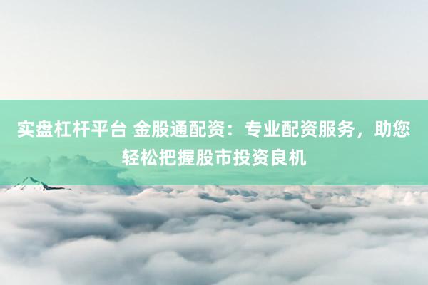 实盘杠杆平台 金股通配资:专业配资服务,助您轻松把握股市投资良机