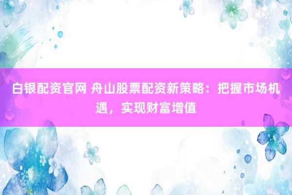 白银配资官网 舟山股票配资新策略:把握市场机遇,实现财富增值