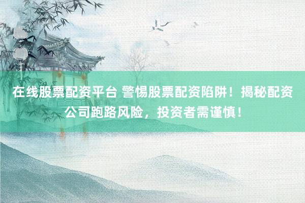 在线股票配资平台 警惕股票配资陷阱!揭秘配资公司跑路风险,投资者需谨慎!