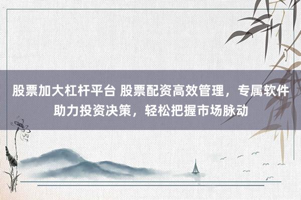 股票加大杠杆平台 股票配资高效管理,专属软件助力投资决策,轻松把握市场脉动