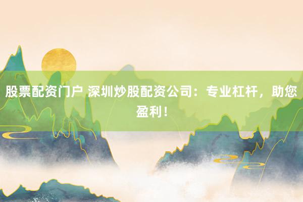 股票配资门户 深圳炒股配资公司:专业杠杆,助您盈利!