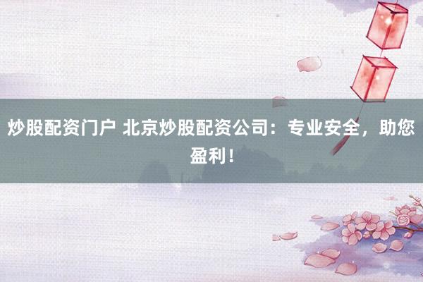 炒股配资门户 北京炒股配资公司:专业安全,助您盈利!