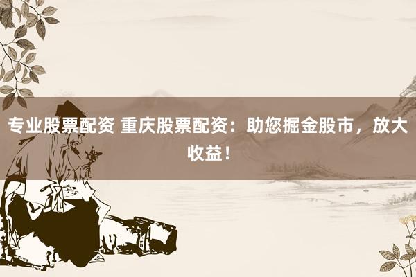专业股票配资 重庆股票配资:助您掘金股市,放大收益!