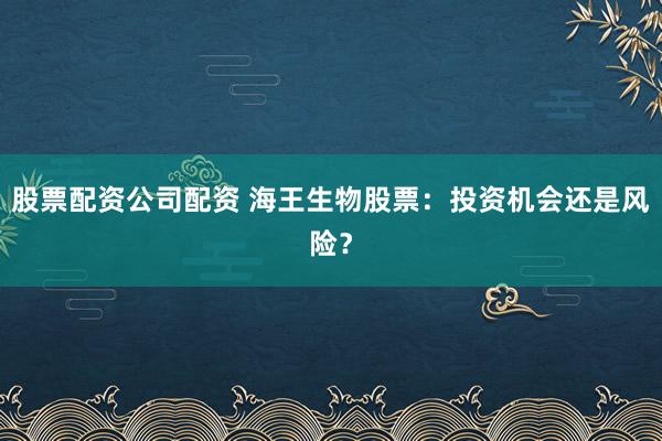股票配资公司配资 海王生物股票:投资机会还是风险?
