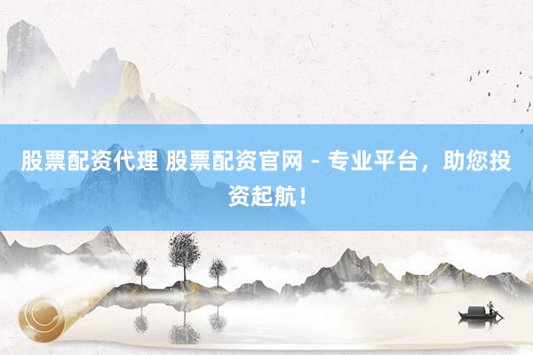 股票配资代理 股票配资官网 - 专业平台,助您投资起航!