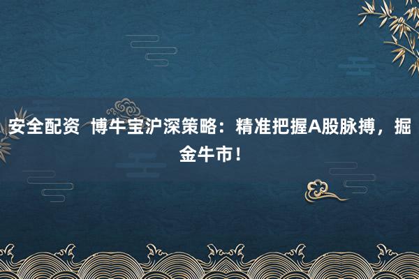 安全配资  博牛宝沪深策略：精准把握A股脉搏，掘金牛市！