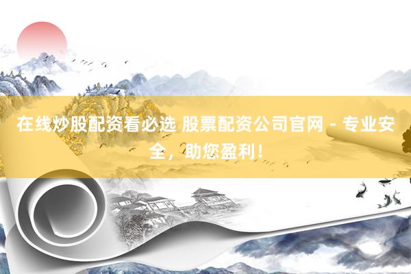 在线炒股配资看必选 股票配资公司官网 - 专业安全，助您盈利！