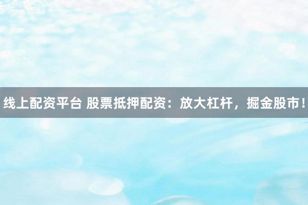 线上配资平台 股票抵押配资：放大杠杆，掘金股市！