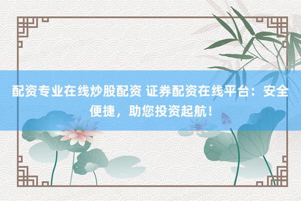 配资专业在线炒股配资 证券配资在线平台：安全便捷，助您投资起航！
