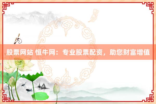 股票网站 恒牛网：专业股票配资，助您财富增值