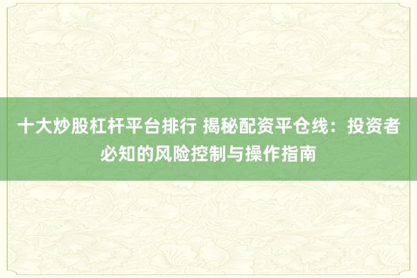 十大炒股杠杆平台排行 揭秘配资平仓线:投资者必知的风险控制与操作指南