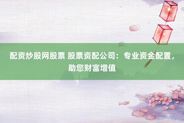 配资炒股网股票 股票资配公司:专业资金配置,助您财富增值