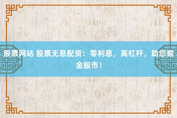 股票网站 股票无息配资:零利息,高杠杆,助您掘金股市!