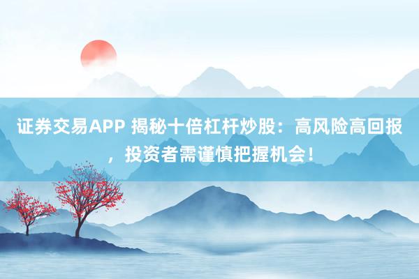 证券交易APP 揭秘十倍杠杆炒股:高风险高回报,投资者需谨慎把握机会!