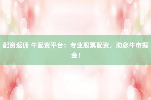 配资返佣 牛配资平台:专业股票配资,助您牛市掘金!