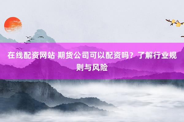 在线配资网站 期货公司可以配资吗？了解行业规则与风险