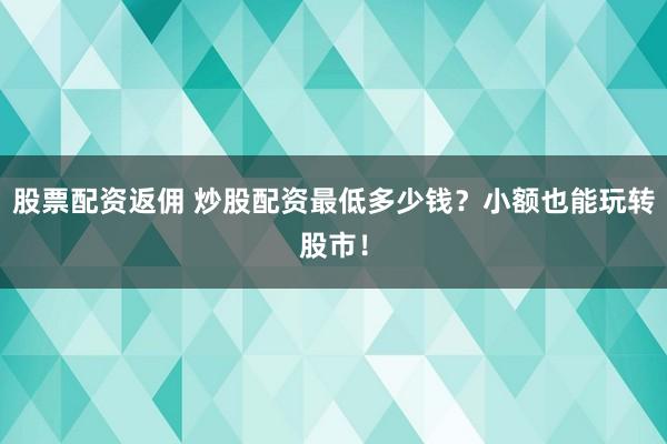 股票配资返佣 炒股配资最低多少钱？小额也能玩转股市！