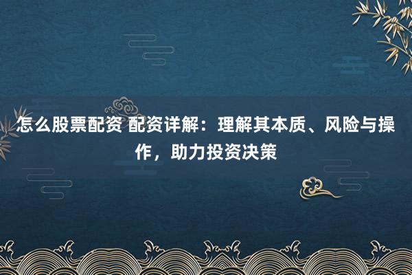 怎么股票配资 配资详解：理解其本质、风险与操作，助力投资决策