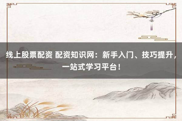 线上股票配资 配资知识网:新手入门、技巧提升,一站式学习平台!