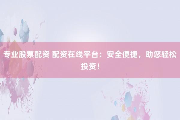 专业股票配资 配资在线平台：安全便捷，助您轻松投资！