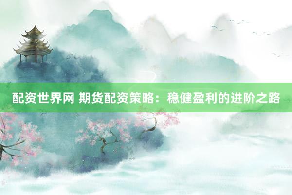 配资世界网 期货配资策略:稳健盈利的进阶之路
