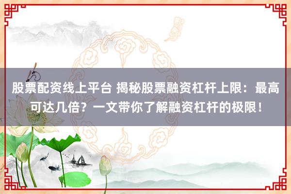 股票配资线上平台 揭秘股票融资杠杆上限:最高可达几倍?一文带你了解融资杠杆的极限!
