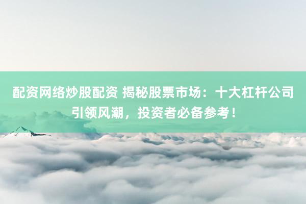配资网络炒股配资 揭秘股票市场:十大杠杆公司引领风潮,投资者必备参考!