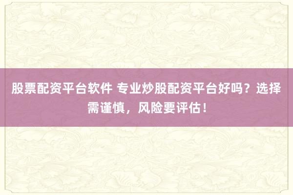 股票配资平台软件 专业炒股配资平台好吗?选择需谨慎,风险要评估!