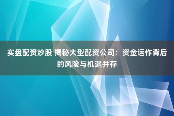 实盘配资炒股 揭秘大型配资公司：资金运作背后的风险与机遇并存