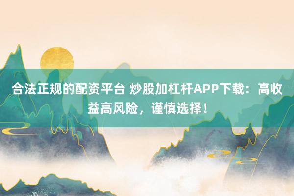 合法正规的配资平台 炒股加杠杆APP下载：高收益高风险，谨慎选择！