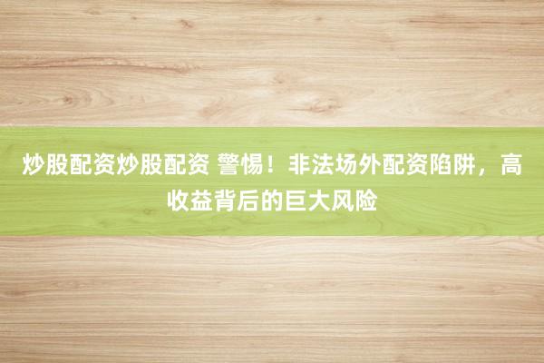 炒股配资炒股配资 警惕!非法场外配资陷阱,高收益背后的巨大风险