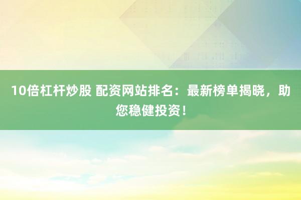 10倍杠杆炒股 配资网站排名:最新榜单揭晓,助您稳健投资!