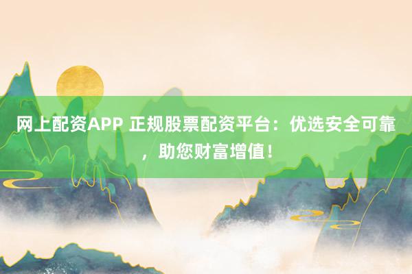 网上配资APP 正规股票配资平台：优选安全可靠，助您财富增值！