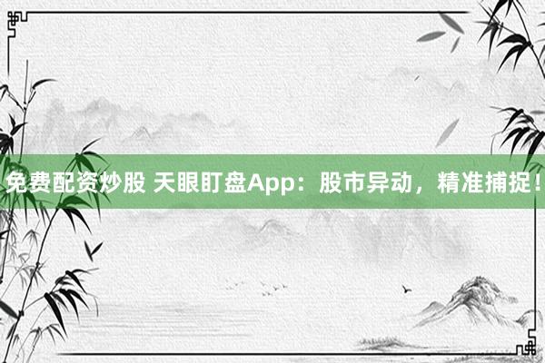 免费配资炒股 天眼盯盘App:股市异动,精准捕捉!