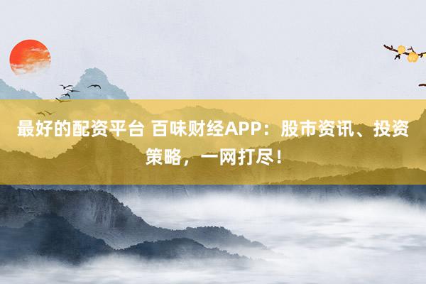 最好的配资平台 百味财经APP：股市资讯、投资策略，一网打尽！