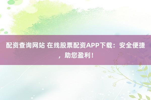 配资查询网站 在线股票配资APP下载：安全便捷，助您盈利！
