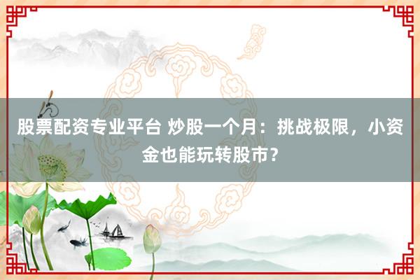 股票配资专业平台 炒股一个月:挑战极限,小资金也能玩转股市?