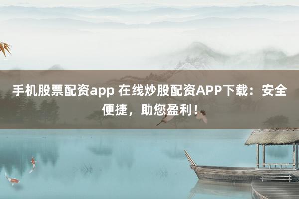 手机股票配资app 在线炒股配资APP下载:安全便捷,助您盈利!
