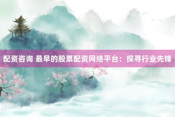 配资咨询 最早的股票配资网络平台:探寻行业先锋