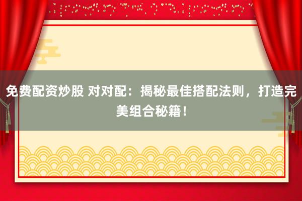 免费配资炒股 对对配:揭秘最佳搭配法则,打造完美组合秘籍!