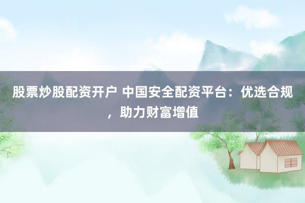 股票炒股配资开户 中国安全配资平台:优选合规,助力财富增值