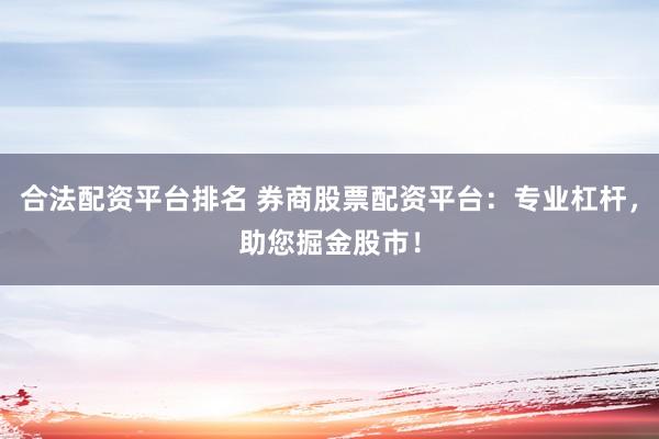 合法配资平台排名 券商股票配资平台:专业杠杆,助您掘金股市!