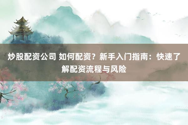 炒股配资公司 如何配资?新手入门指南:快速了解配资流程与风险