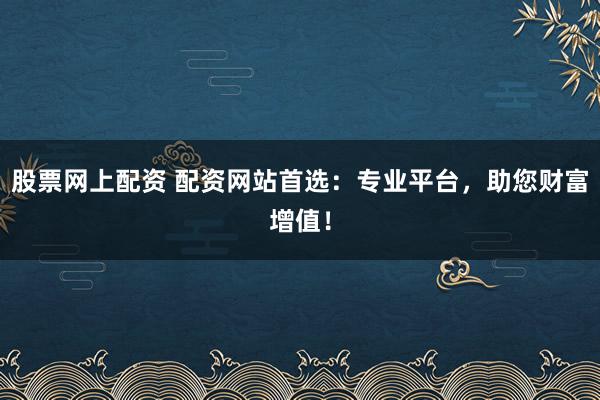 股票网上配资 配资网站首选：专业平台，助您财富增值！